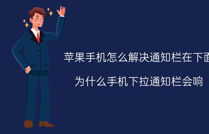 苹果手机怎么解决通知栏在下面 为什么手机下拉通知栏会响？